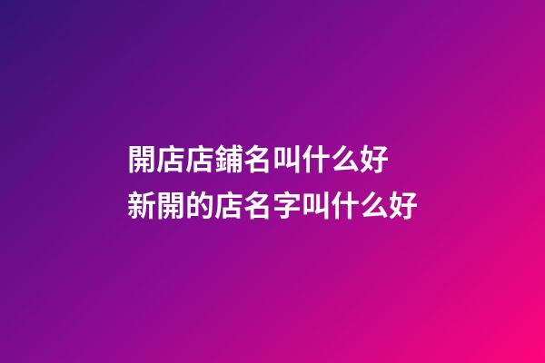 開店店鋪名叫什么好 新開的店名字叫什么好